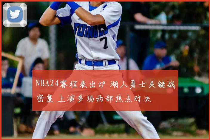 NBA24赛程表出炉 湖人勇士关键战密集 上演多场西部焦点对决