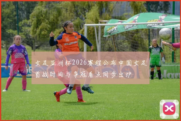 女足亚洲杯2026赛程公布中国女足首战时间与争冠看点同步出炉