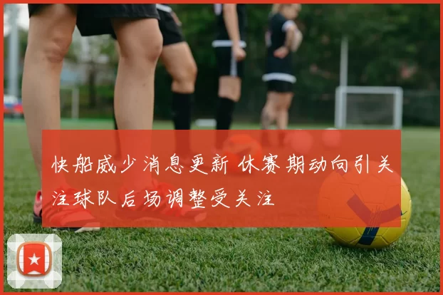 快船威少消息更新 休赛期动向引关注球队后场调整受关注