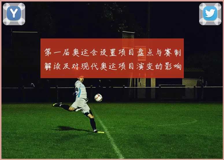 第一届奥运会设置项目盘点与赛制解读及对现代奥运项目演变的影响