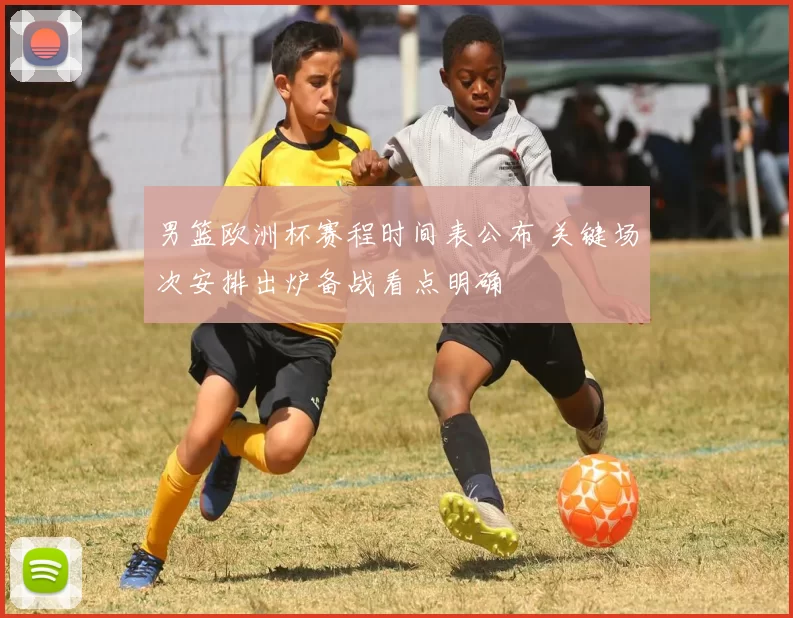 男篮欧洲杯赛程时间表公布 关键场次安排出炉备战看点明确