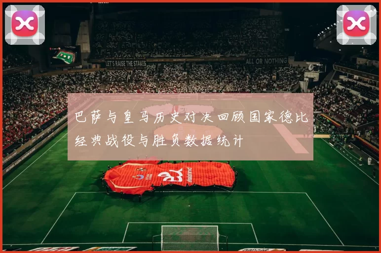巴萨与皇马历史对决回顾国家德比经典战役与胜负数据统计