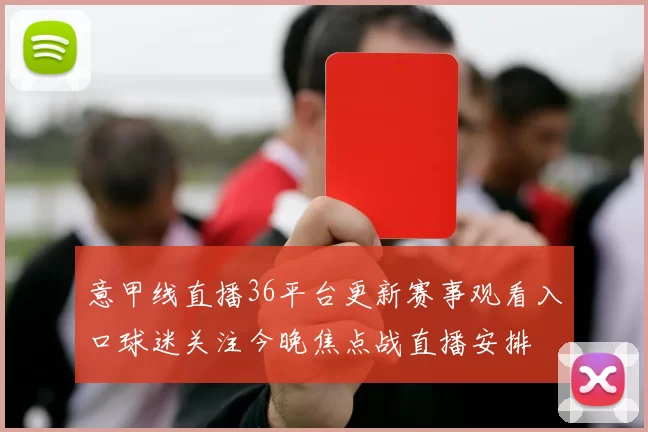 意甲线直播36平台更新赛事观看入口球迷关注今晚焦点战直播安排