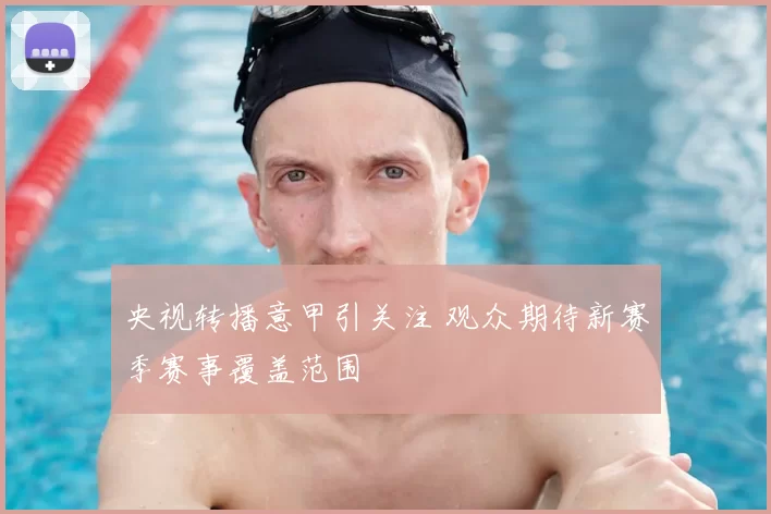 央视转播意甲引关注 观众期待新赛季赛事覆盖范围