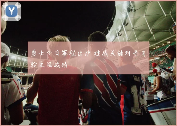 勇士今日赛程出炉 迎战关键对手考验主场战绩