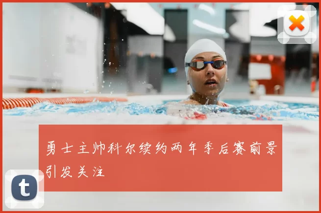 勇士主帅科尔续约两年季后赛前景引发关注