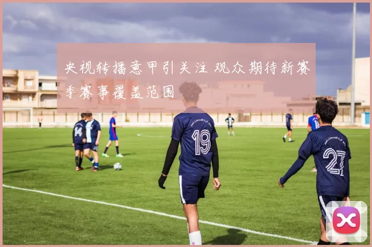 央视转播意甲引关注 观众期待新赛季赛事覆盖范围