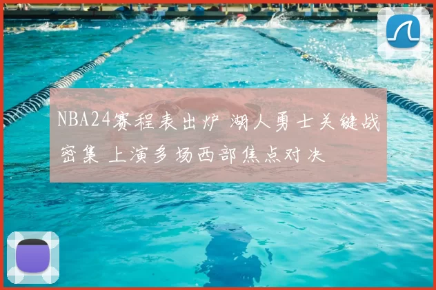 NBA24赛程表出炉 湖人勇士关键战密集 上演多场西部焦点对决