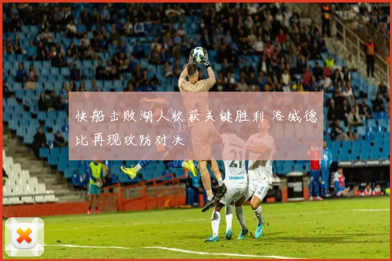 快船击败湖人收获关键胜利 洛城德比再现攻防对决