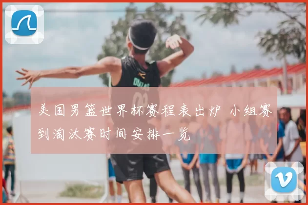 美国男篮世界杯赛程表出炉 小组赛到淘汰赛时间安排一览
