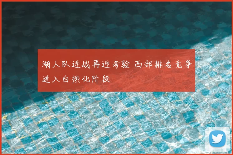 湖人队连战再迎考验 西部排名竞争进入白热化阶段
