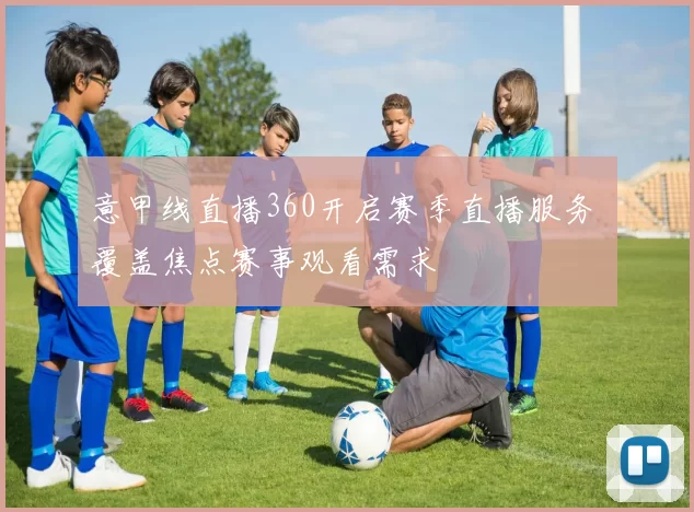 意甲线直播360开启赛季直播服务 覆盖焦点赛事观看需求