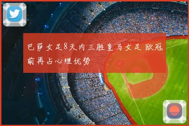 巴萨女足8天内三胜皇马女足 欧冠前再占心理优势