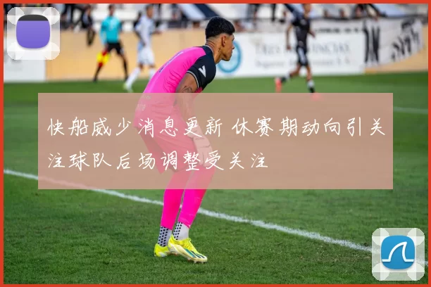 快船威少消息更新 休赛期动向引关注球队后场调整受关注