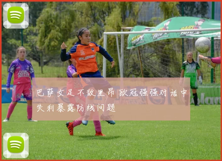 巴萨女足不敌里昂 欧冠强强对话中失利暴露防线问题