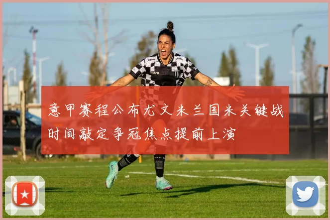 意甲赛程公布尤文米兰国米关键战时间敲定争冠焦点提前上演
