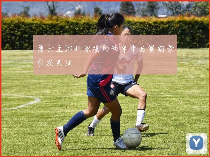 勇士主帅科尔续约两年季后赛前景引发关注