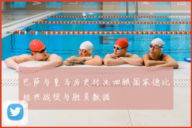 巴萨与皇马历史对决回顾国家德比经典战役与胜负数据