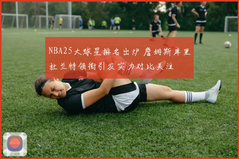 NBA25大球星排名出炉 詹姆斯库里杜兰特领衔引发实力对比关注