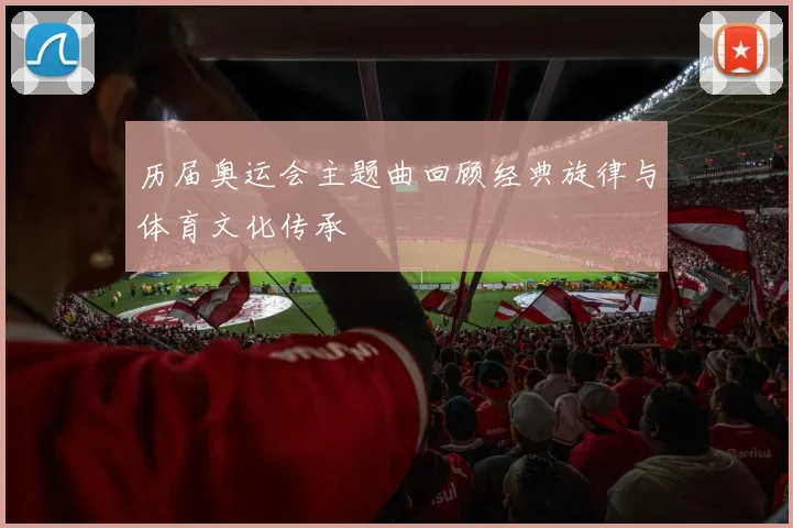 历届奥运会主题曲回顾经典旋律与体育文化传承