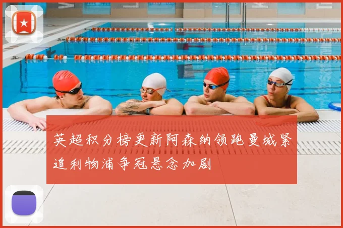 英超积分榜更新阿森纳领跑曼城紧追利物浦争冠悬念加剧