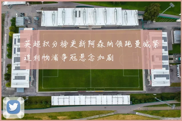 英超积分榜更新阿森纳领跑曼城紧追利物浦争冠悬念加剧
