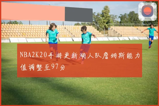 NBA2K20手游更新湖人队詹姆斯能力值调整至97分