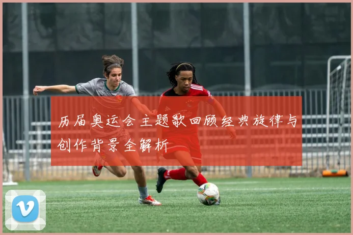 历届奥运会主题歌回顾经典旋律与创作背景全解析