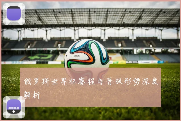 俄罗斯世界杯赛程与晋级形势深度解析