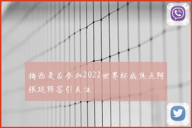 梅西是否参加2022世界杯成焦点阿根廷阵容引关注