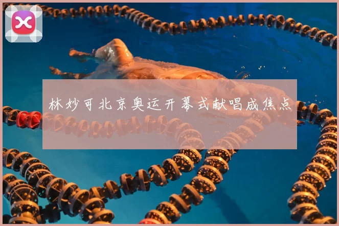 林妙可北京奥运开幕式献唱成焦点