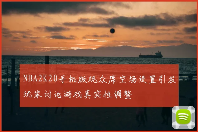 NBA2K20手机版观众席空场设置引发玩家讨论游戏真实性调整