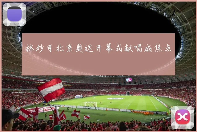 林妙可北京奥运开幕式献唱成焦点