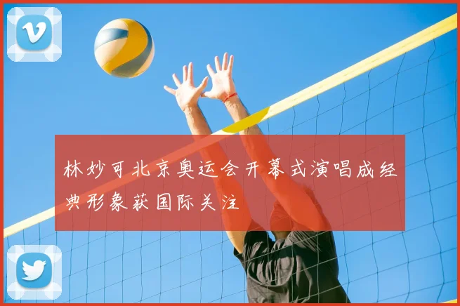 林妙可北京奥运会开幕式演唱成经典形象获国际关注