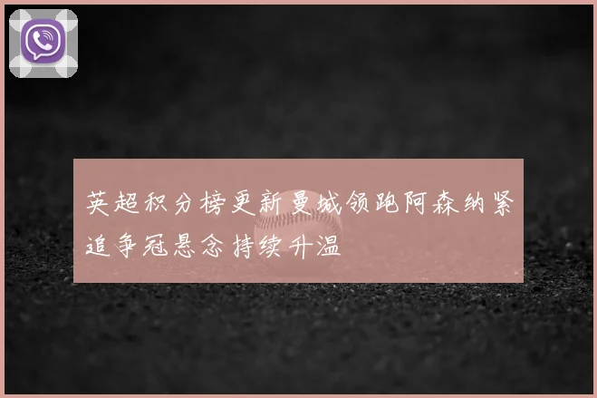 英超积分榜更新曼城领跑阿森纳紧追争冠悬念持续升温