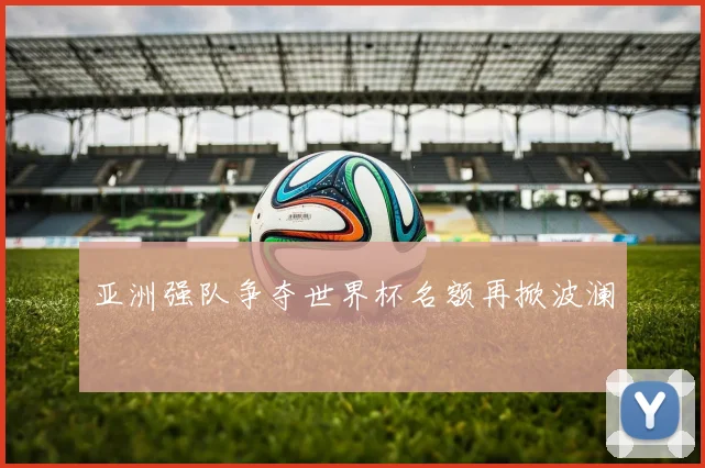 亚洲强队争夺世界杯名额再掀波澜