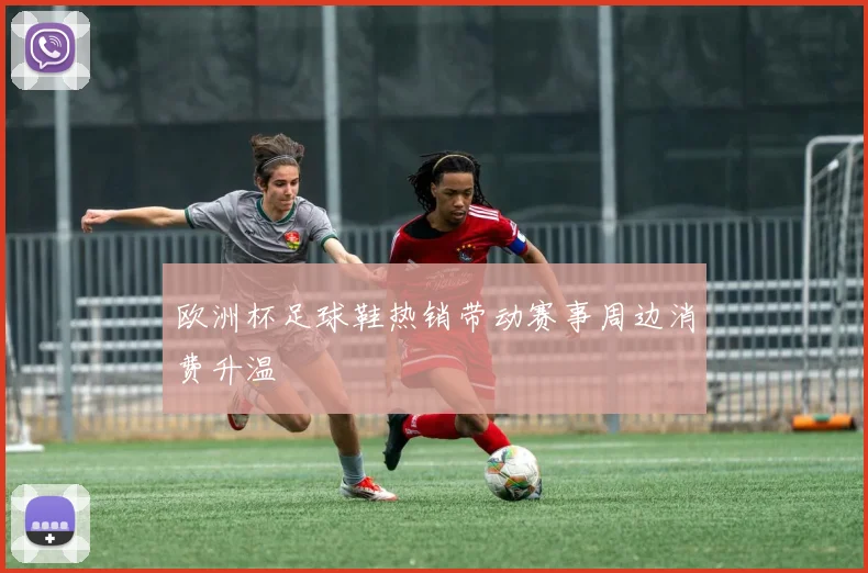 欧洲杯足球鞋热销带动赛事周边消费升温
