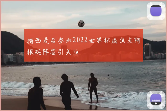 梅西是否参加2022世界杯成焦点阿根廷阵容引关注