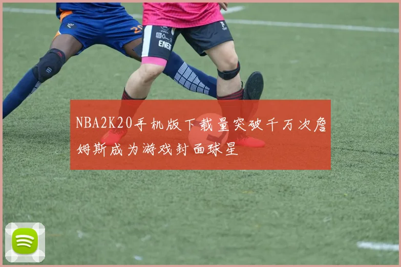 NBA2K20手机版下载量突破千万次詹姆斯成为游戏封面球星